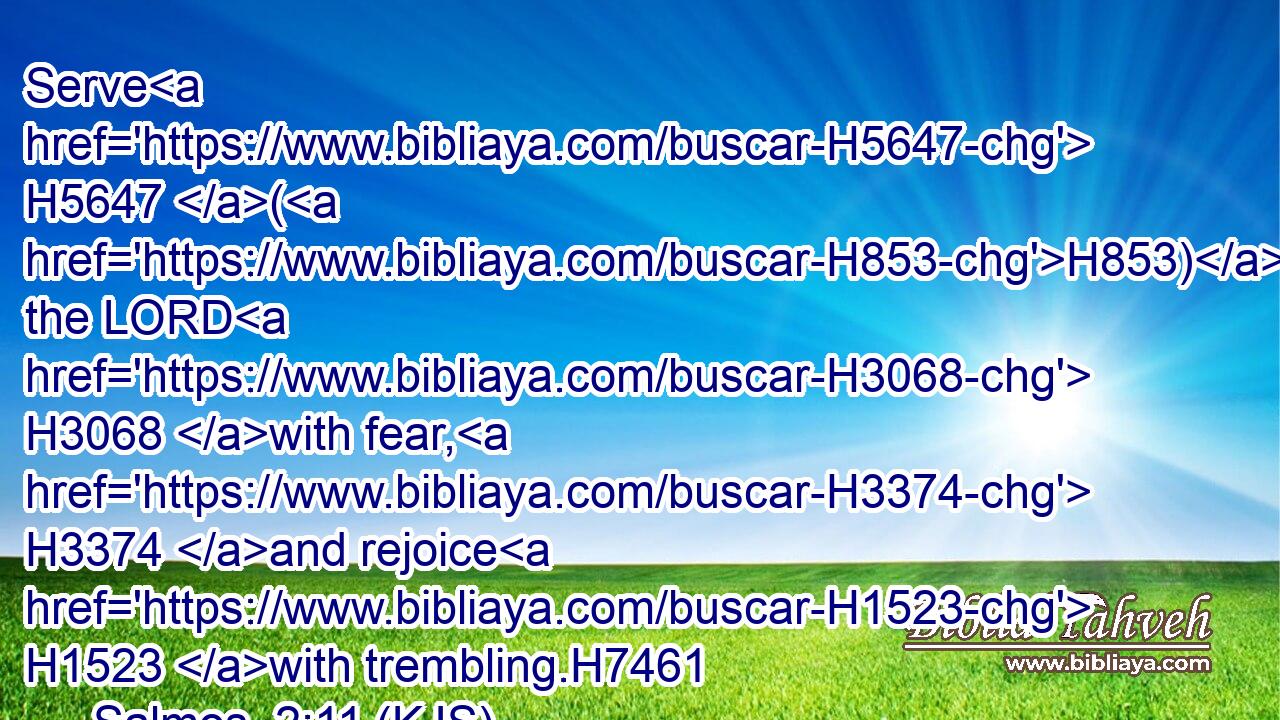 Serve H5647 (H853) the LORD H3068 with fear, H3374 and rejoice H1523 with trembling.H7461