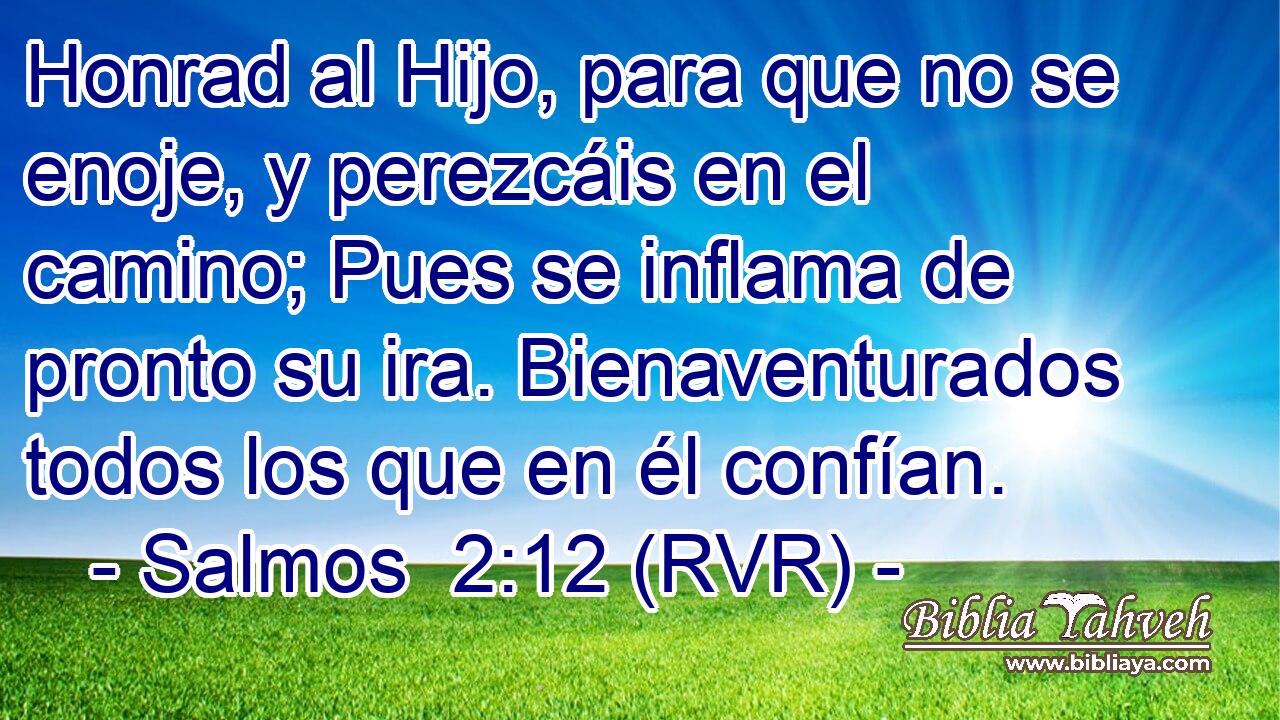 Honrad al Hijo, para que no se enoje, y perezcáis en el camino; Pues se inflama de pronto su ira. Bienaventurados todos los que en él confían.