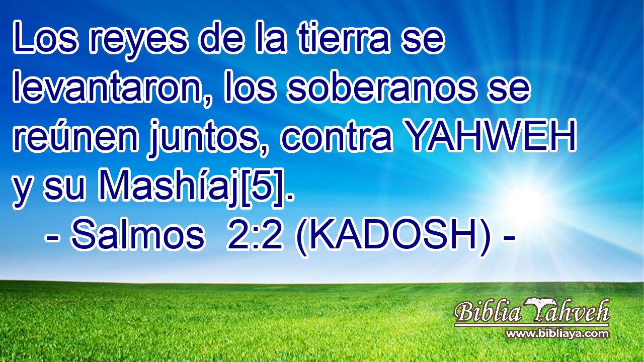  Los reyes de la tierra se levantaron, los soberanos se reúnen juntos, contra YAHWEH y su Mashíaj[5]. 