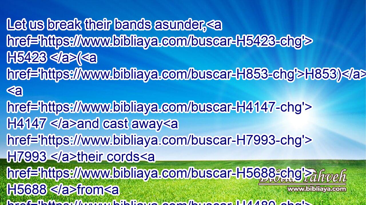 Let us break their bands asunder, H5423 (H853)  H4147 and cast away H7993 their cords H5688 from H4480 us.