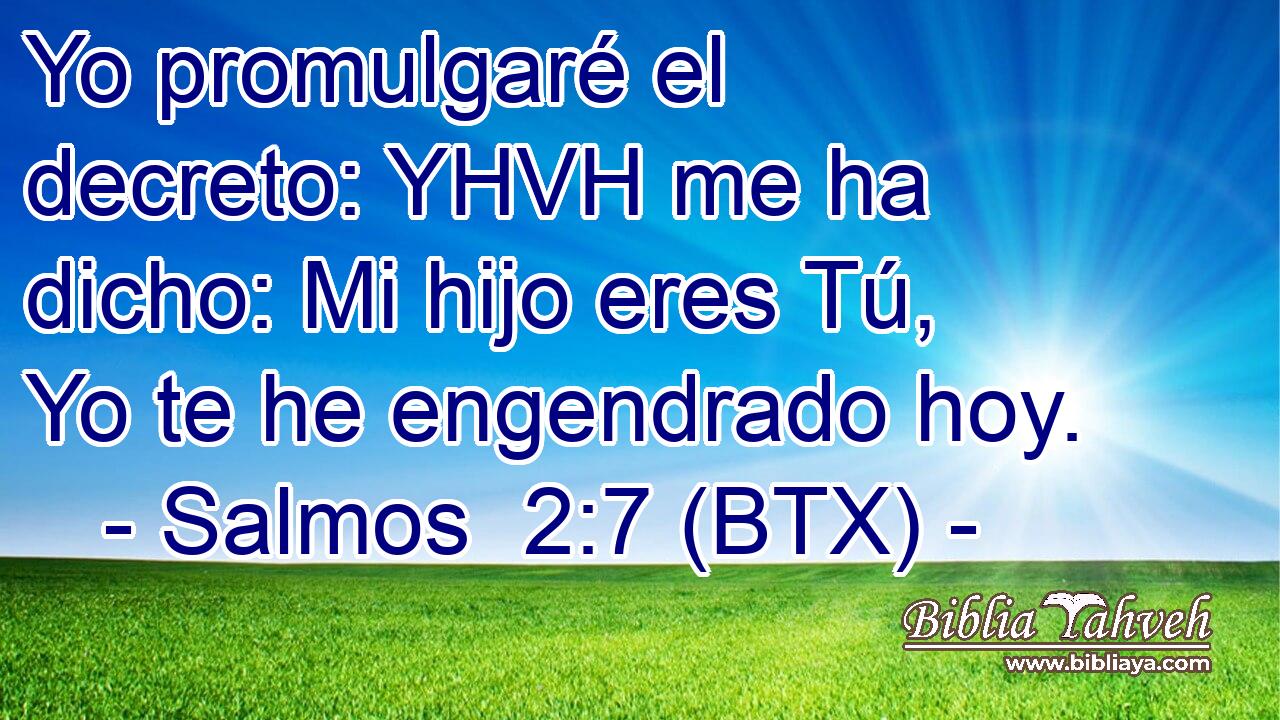 Yo promulgaré el decreto: YHVH me ha dicho: Mi hijo eres Tú, Yo te he engendrado hoy.