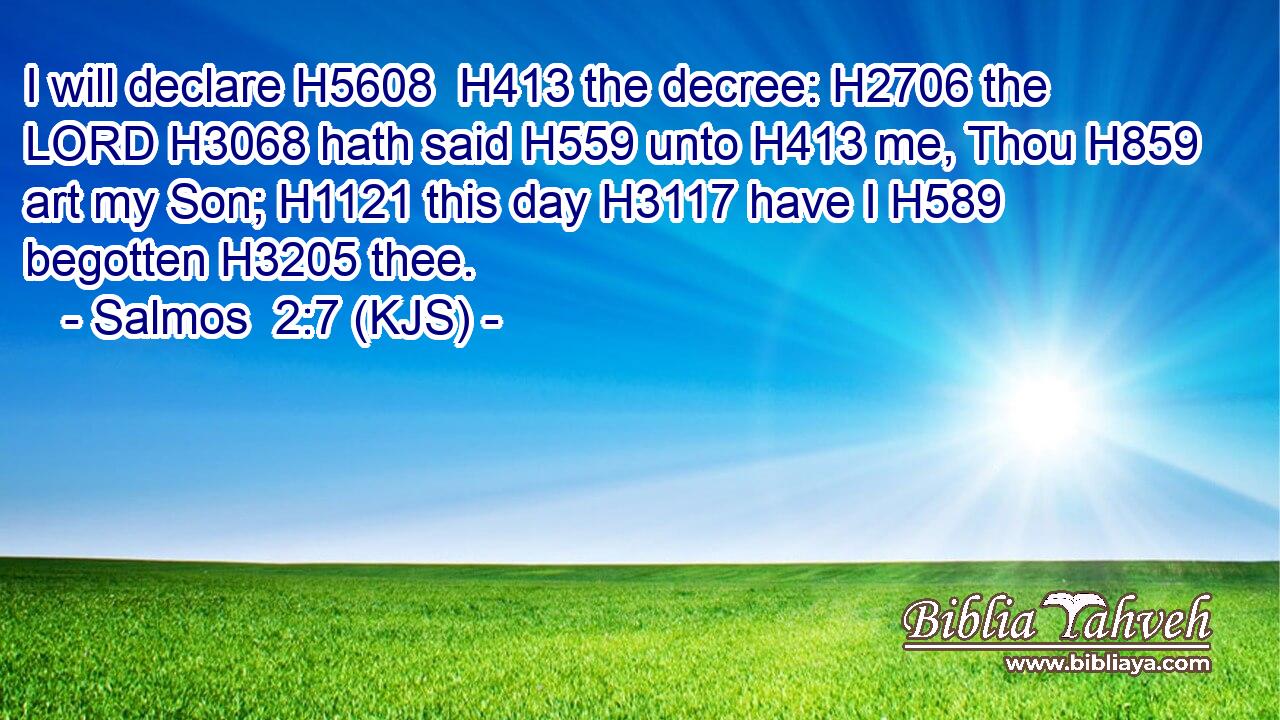 I will declare H5608  H413 the decree: H2706 the LORD H3068 hath said H559 unto H413 me, Thou H859 art my Son; H1121 this day H3117 have I H589 begotten H3205 thee.
