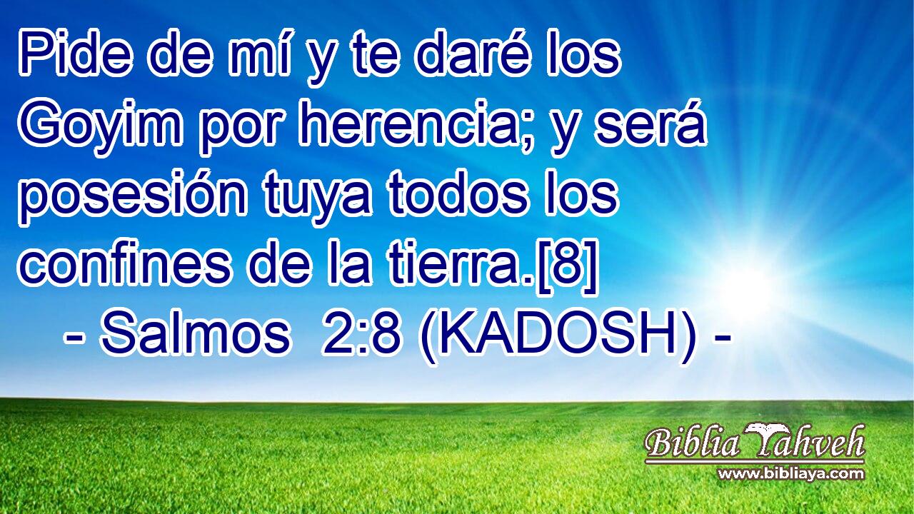  Pide de mí y te daré los Goyim por herencia; y será posesión tuya todos los confines de la tierra.[8] 