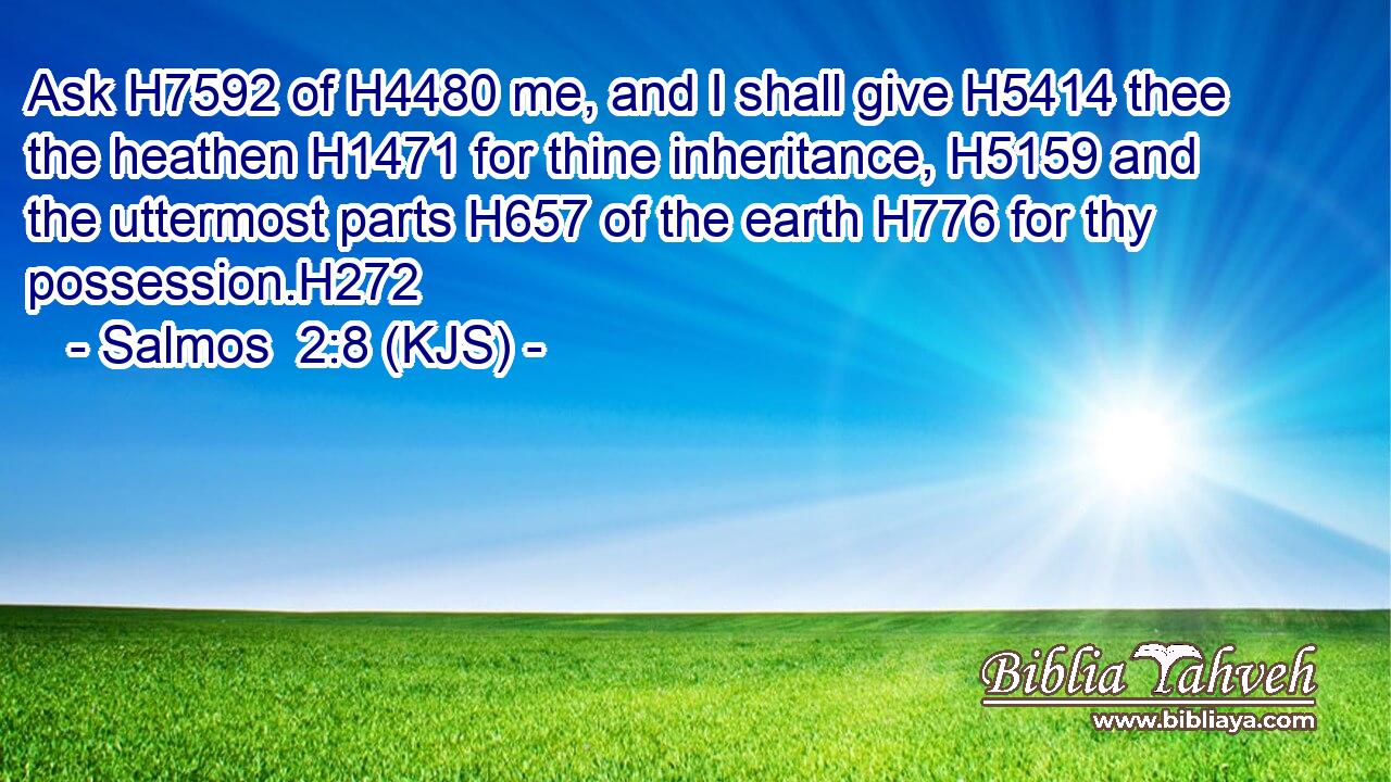 Ask H7592 of H4480 me, and I shall give H5414 thee the heathen H1471 for thine inheritance, H5159 and the uttermost parts H657 of the earth H776 for thy possession.H272