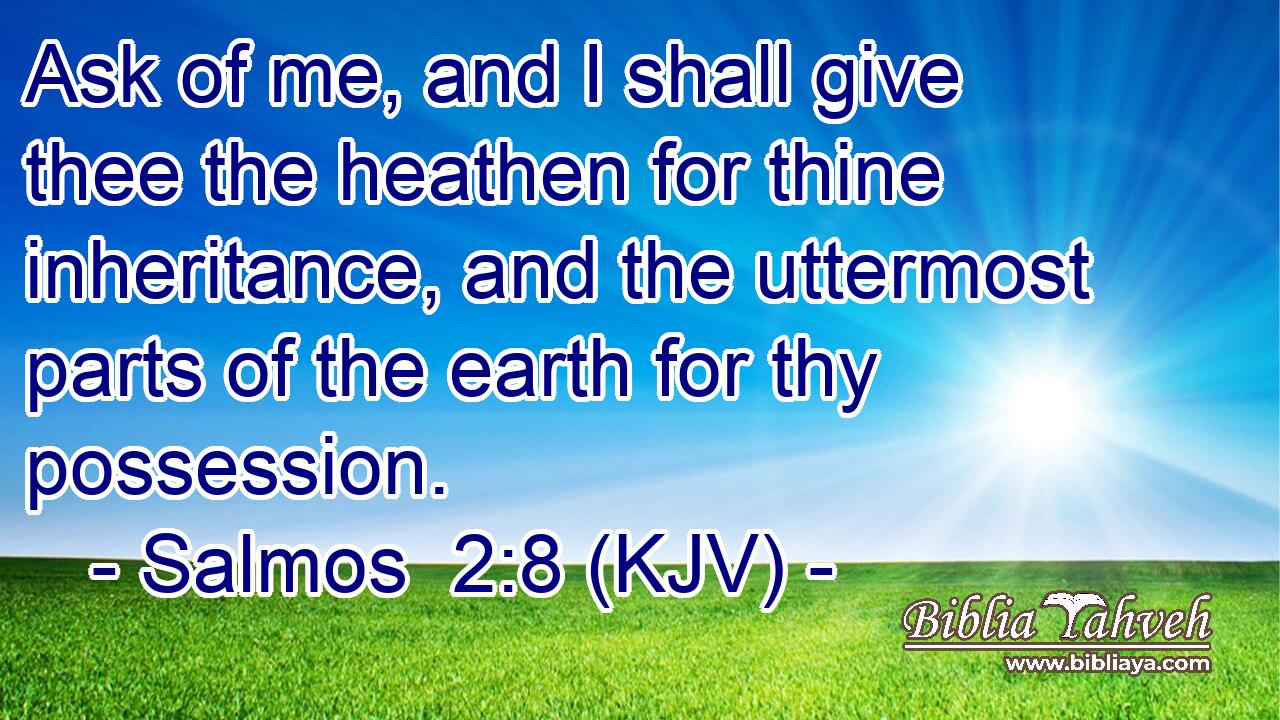 Ask of me, and I shall give thee the heathen for thine inheritance, and the uttermost parts of the earth for thy possession.