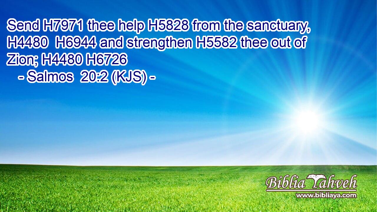 Send H7971 thee help H5828 from the sanctuary, H4480  H6944 and strengthen H5582 thee out of Zion; H4480 H6726