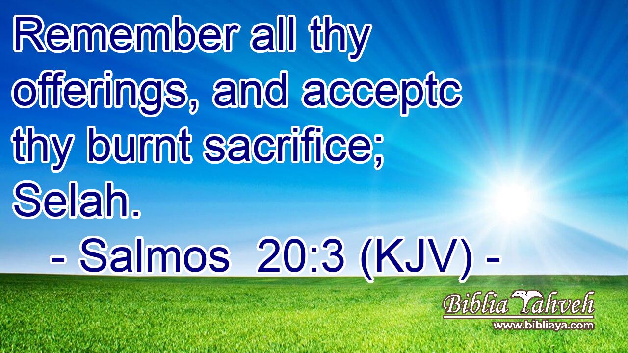 Remember all thy offerings, and acceptc thy burnt sacrifice; Selah.