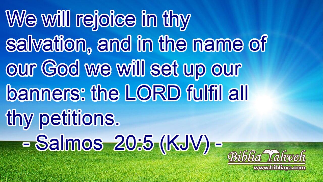 We will rejoice in thy salvation, and in the name of our God we will set up our banners: the LORD fulfil all thy petitions.