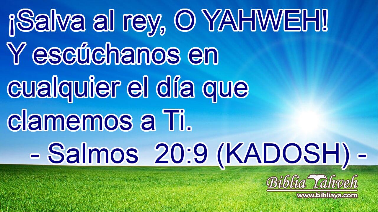  ¡Salva al rey, O YAHWEH! Y escúchanos en cualquier el día que clamemos a Ti. 