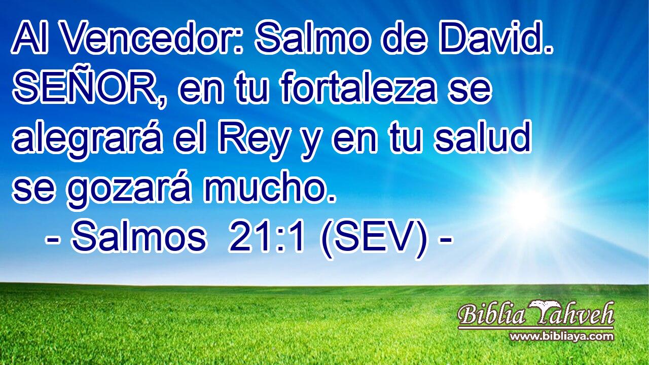 Al Vencedor: Salmo de David. SEÑOR, en tu fortaleza se alegrará el Rey y en tu salud se gozará mucho.
