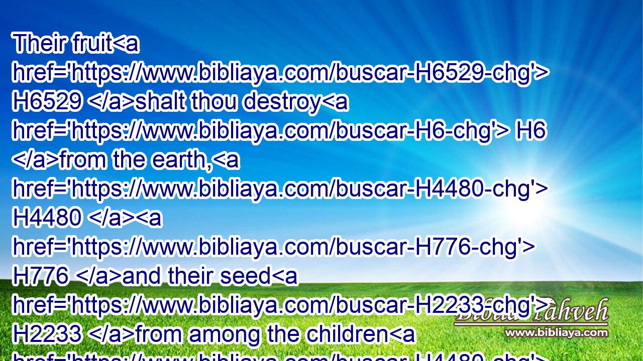 Their fruit H6529 shalt thou destroy H6 from the earth, H4480  H776 and their seed H2233 from among the children H4480  H1121 of men.H120