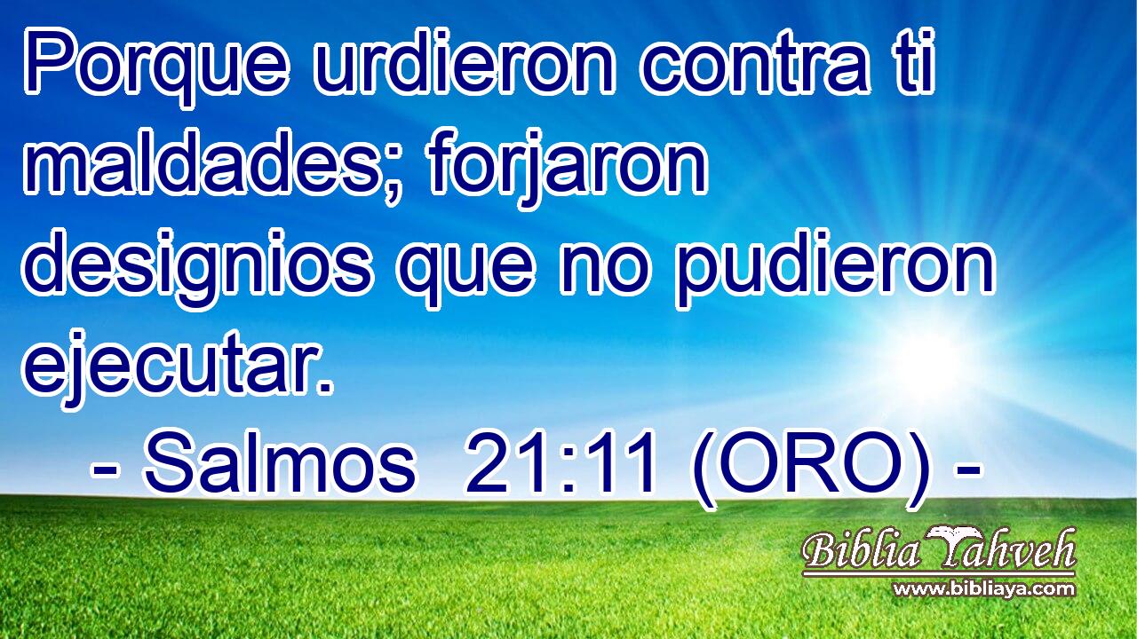  Porque urdieron contra ti maldades; forjaron designios que no pudieron ejecutar. 