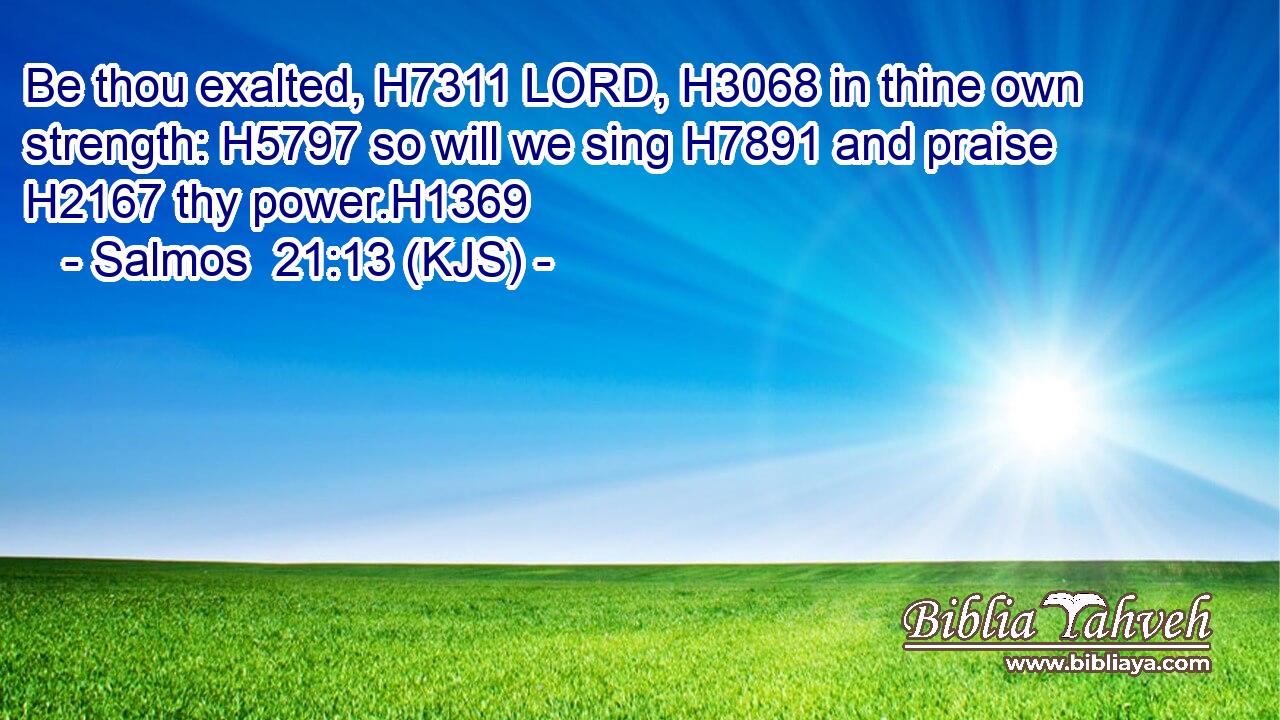 Be thou exalted, H7311 LORD, H3068 in thine own strength: H5797 so will we sing H7891 and praise H2167 thy power.H1369