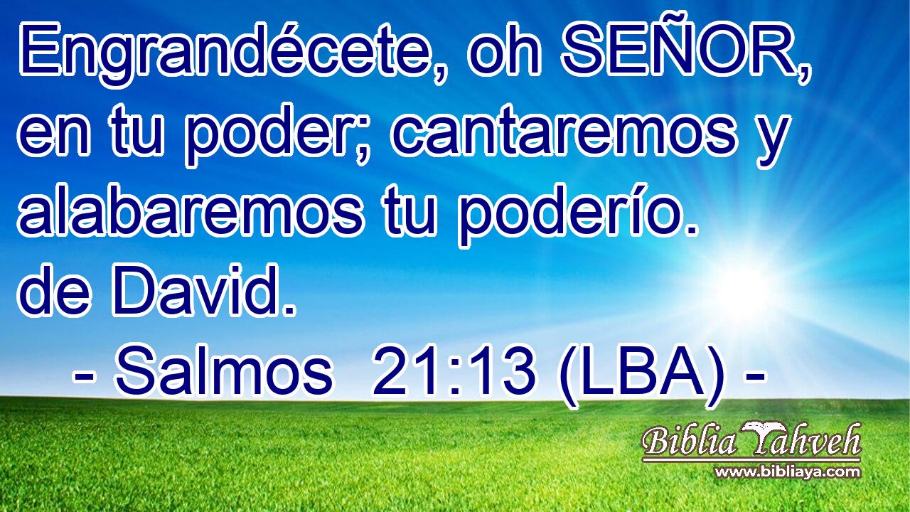 Engrandécete, oh SEÑOR, en tu poder; cantaremos y alabaremos tu poderío. de David.