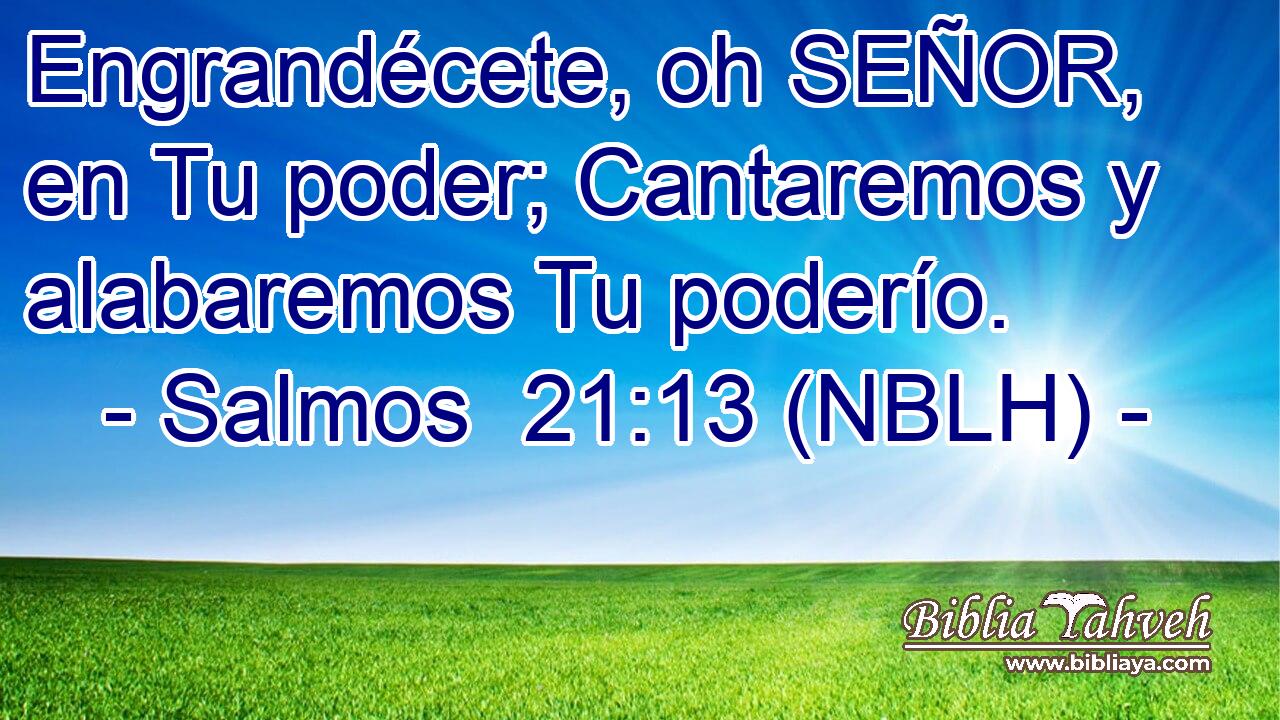  Engrandécete, oh SEÑOR, en Tu poder; Cantaremos y alabaremos Tu poderío. 