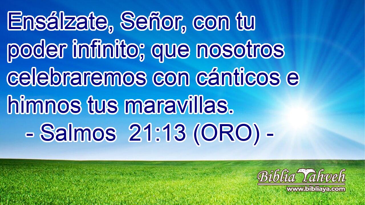  Ensálzate, Señor, con tu poder infinito; que nosotros celebraremos con cánticos e himnos tus maravillas. 