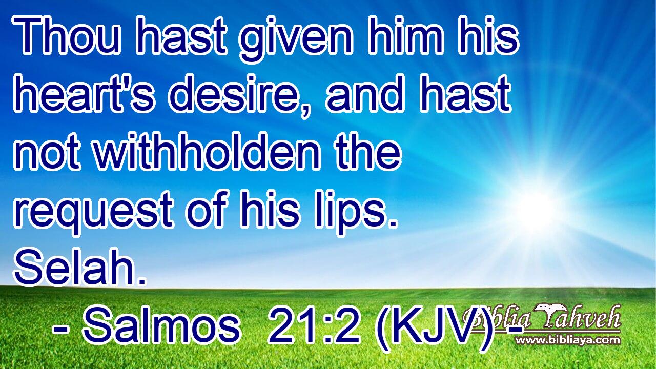 Thou hast given him his heart's desire, and hast not withholden the request of his lips. Selah.