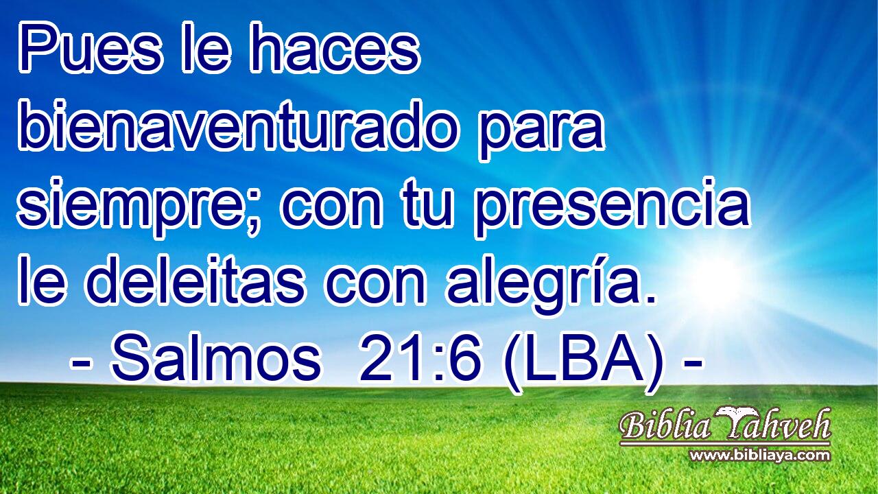 Pues le haces bienaventurado para siempre; con tu presencia le deleitas con alegría.