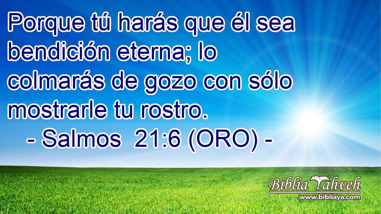  Porque tú harás que él sea bendición eterna; lo colmarás de gozo con sólo mostrarle tu rostro. 