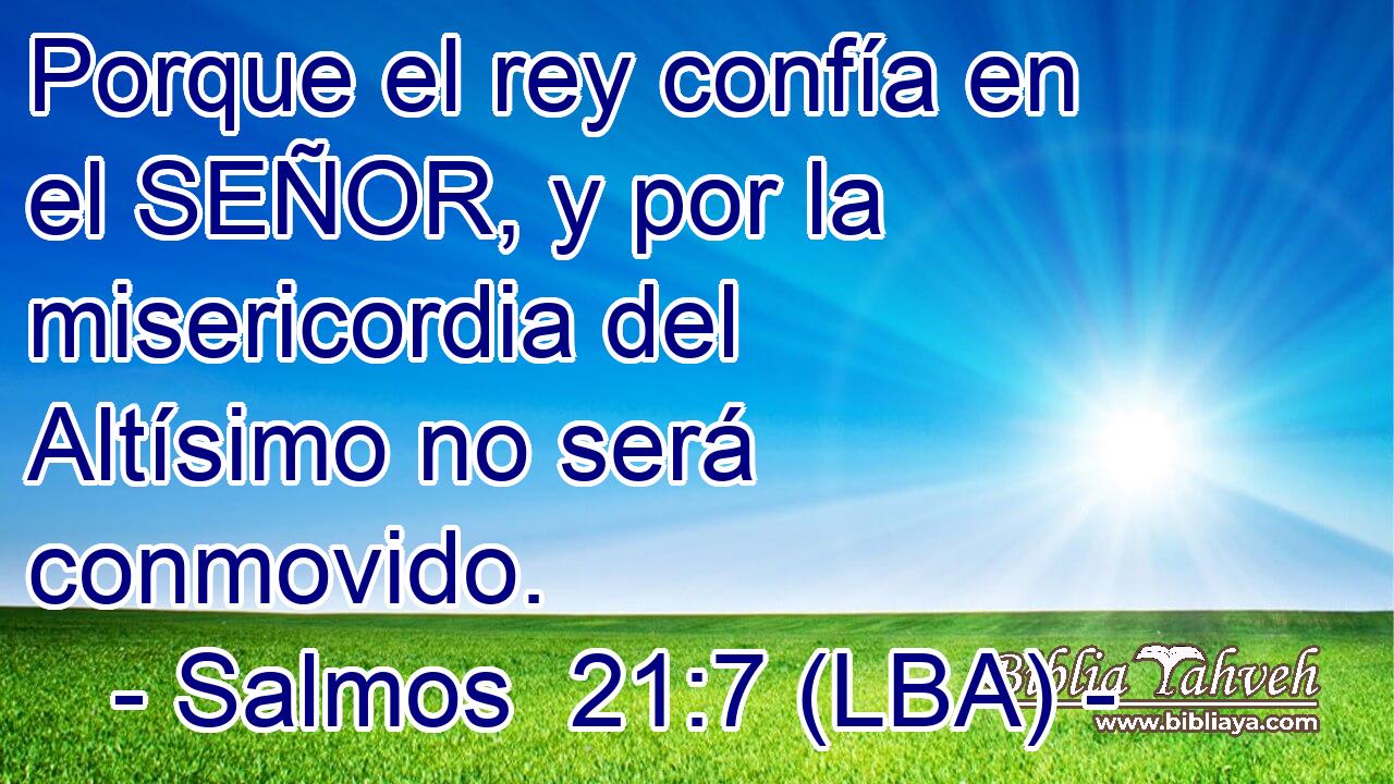 Porque el rey confía en el SEÑOR, y por la misericordia del Altísimo no será conmovido.