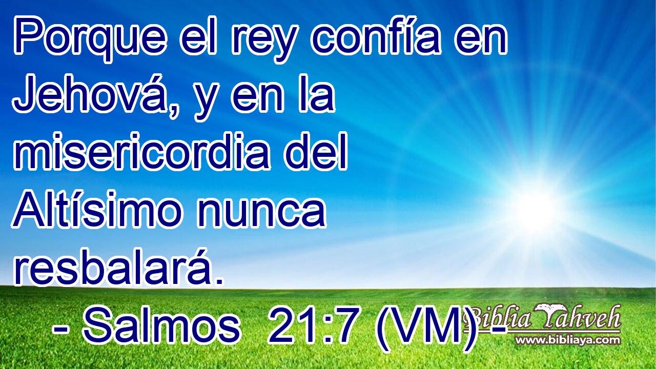  Porque el rey confía en Jehová, y en la misericordia del Altísimo nunca resbalará. 