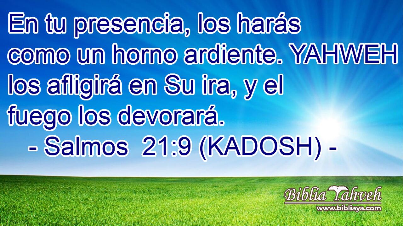  En tu presencia, los harás como un horno ardiente. YAHWEH los afligirá en Su ira, y el fuego los devorará. 