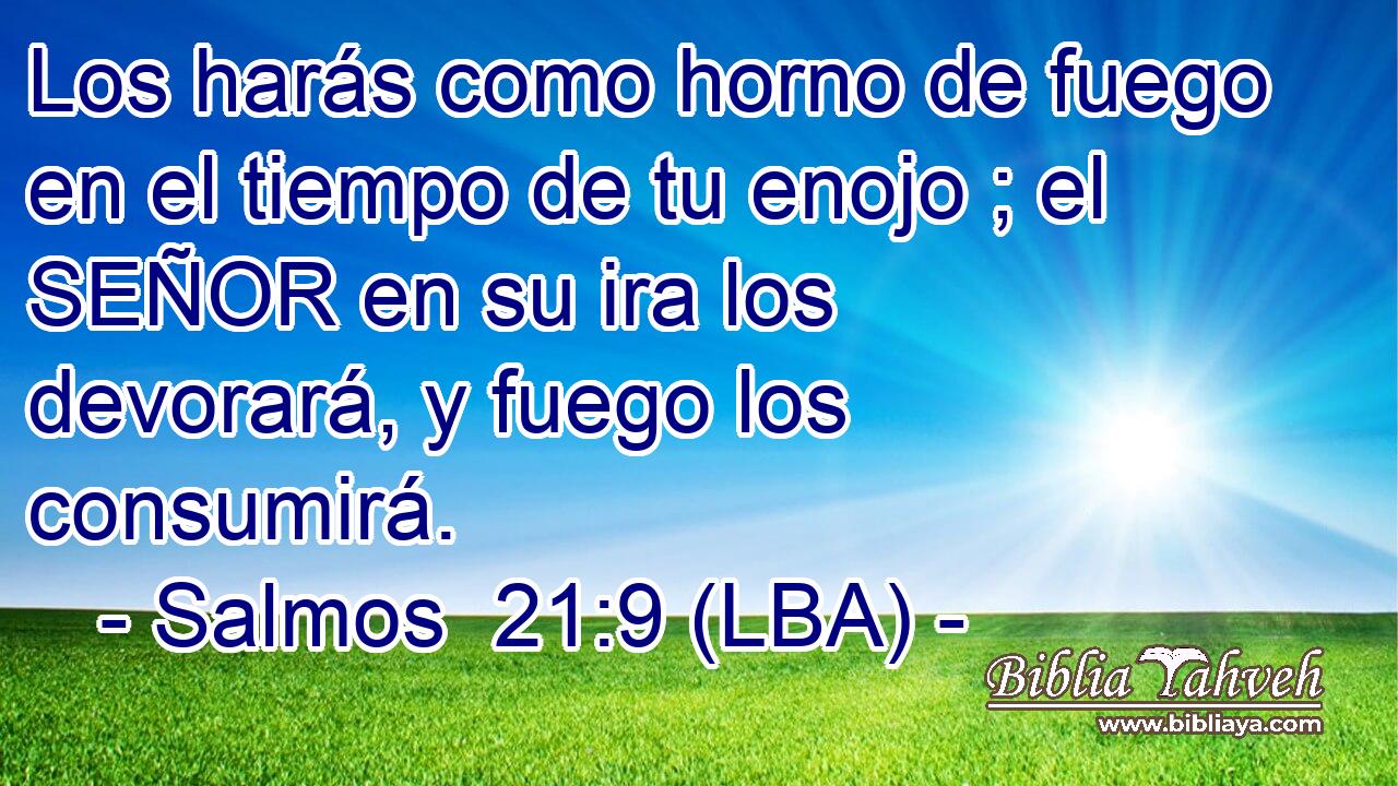 Los harás como horno de fuego en el tiempo de tu enojo ; el SEÑOR en su ira los devorará, y fuego los consumirá.