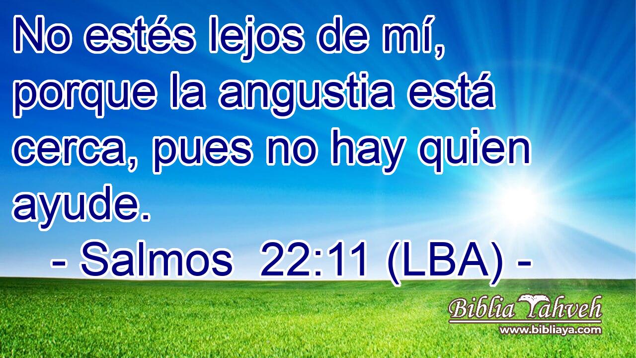 No estés lejos de mí, porque la angustia está cerca, pues no hay quien ayude.