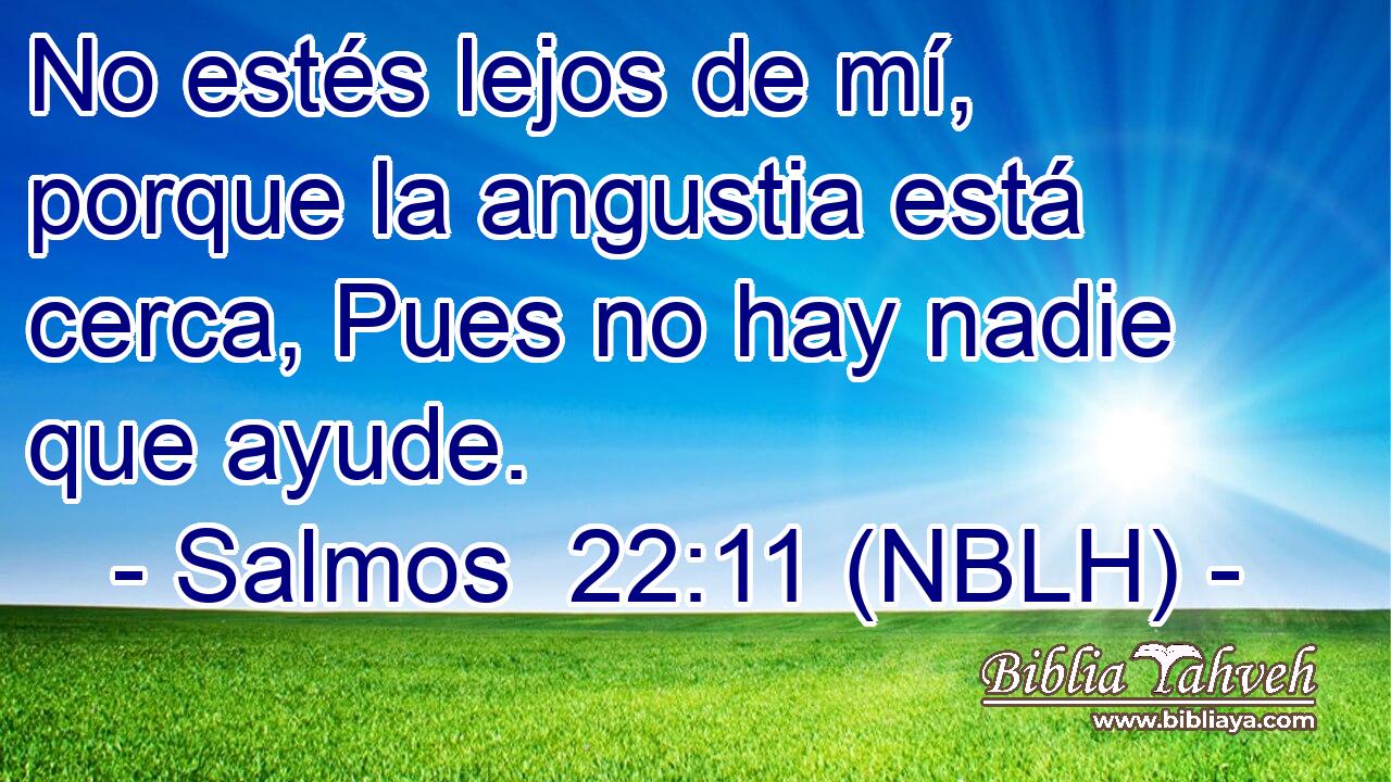  No estés lejos de mí, porque la angustia está cerca, Pues no hay nadie que ayude. 
