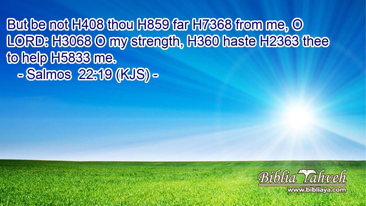 But be not H408 thou H859 far H7368 from me, O LORD: H3068 O my strength, H360 haste H2363 thee to help H5833 me.