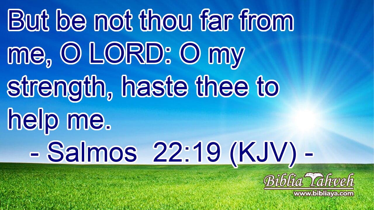 But be not thou far from me, O LORD: O my strength, haste thee to help me.