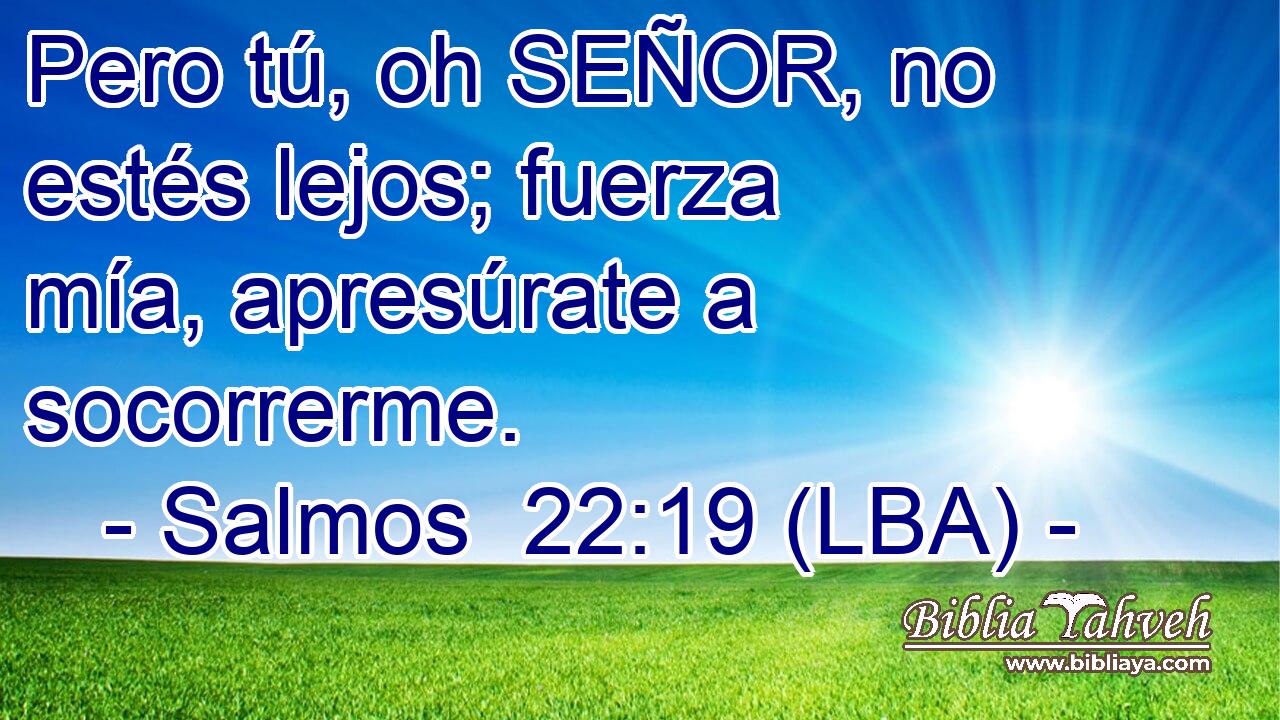 Pero tú, oh SEÑOR, no estés lejos; fuerza mía, apresúrate a socorrerme.