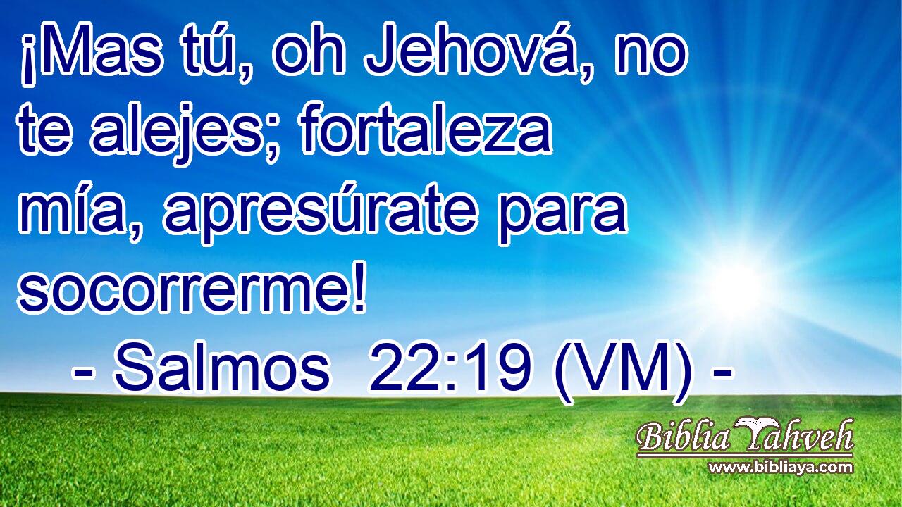  ¡Mas tú, oh Jehová, no te alejes; fortaleza mía, apresúrate para socorrerme! 