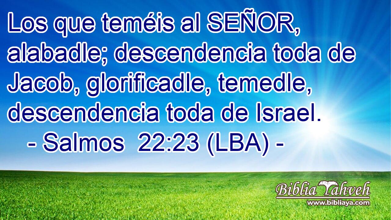 Los que teméis al SEÑOR, alabadle; descendencia toda de Jacob, glorificadle, temedle, descendencia toda de Israel.