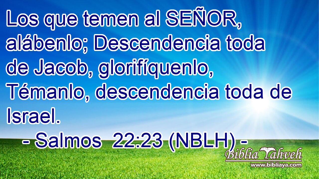  Los que temen al SEÑOR, alábenlo; Descendencia toda de Jacob, glorifíquenlo, Témanlo, descendencia toda de Israel. 