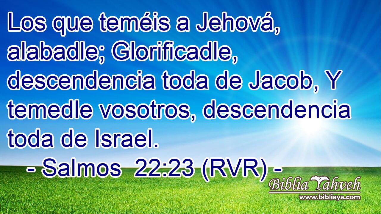 Los que teméis a Jehová, alabadle; Glorificadle, descendencia toda de Jacob, Y temedle vosotros, descendencia toda de Israel.