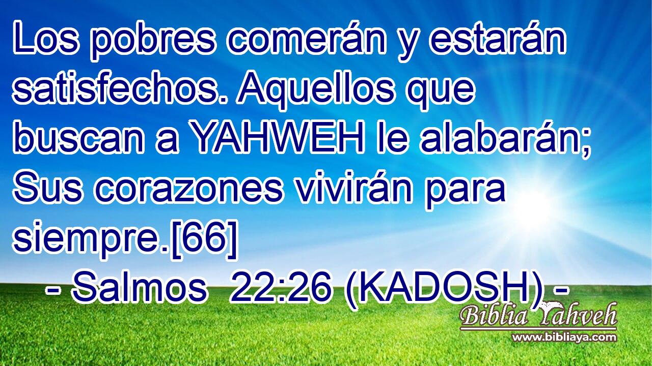  Los pobres comerán y estarán satisfechos. Aquellos que buscan a YAHWEH le alabarán; Sus corazones vivirán para siempre.[66] 