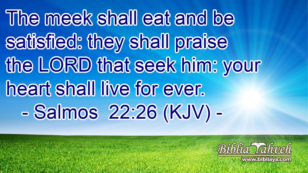 The meek shall eat and be satisfied: they shall praise the LORD that seek him: your heart shall live for ever.