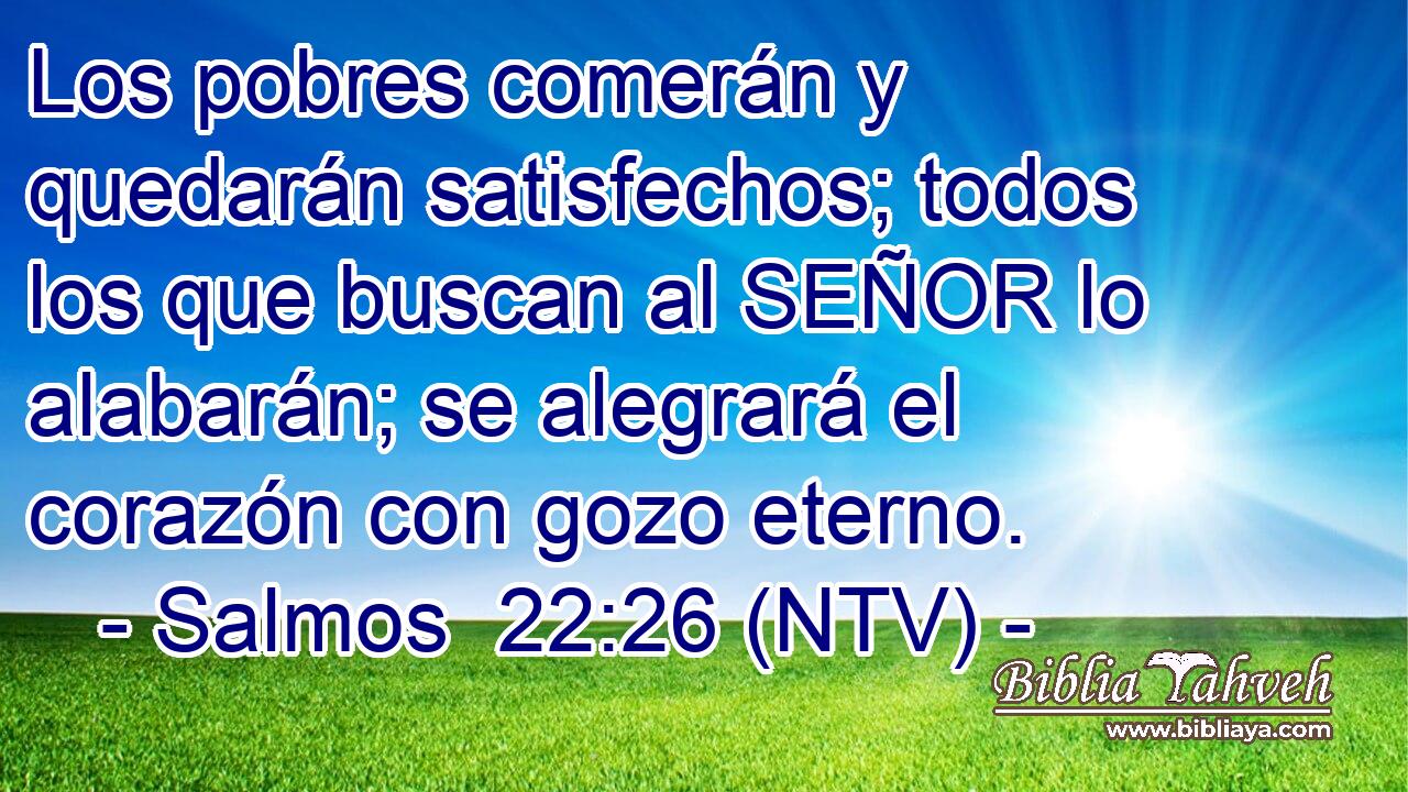 Los pobres comerán y quedarán satisfechos; todos los que buscan al SEÑOR lo alabarán; se alegrará el corazón con gozo eterno.