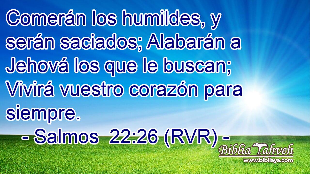 Comerán los humildes, y serán saciados; Alabarán a Jehová los que le buscan; Vivirá vuestro corazón para siempre.