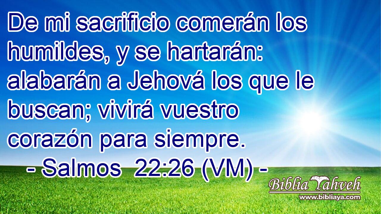  De mi sacrificio comerán los humildes, y se hartarán: alabarán a Jehová los que le buscan; vivirá vuestro corazón para siempre. 