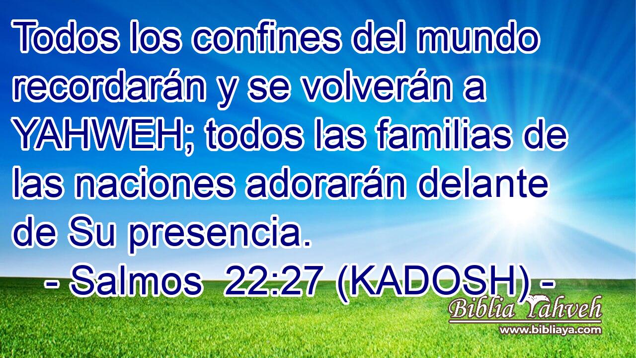  Todos los confines del mundo recordarán y se volverán a YAHWEH; todos las familias de las naciones adorarán delante de Su presencia. 