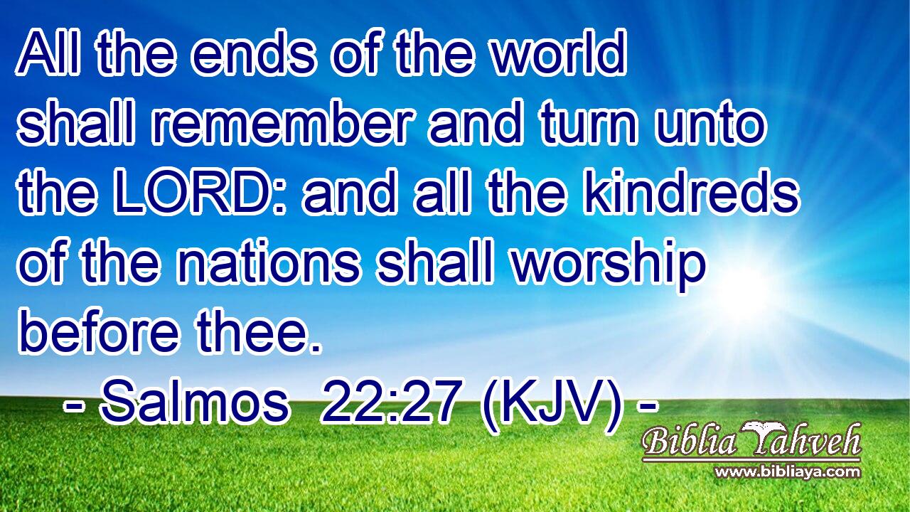 All the ends of the world shall remember and turn unto the LORD: and all the kindreds of the nations shall worship before thee.