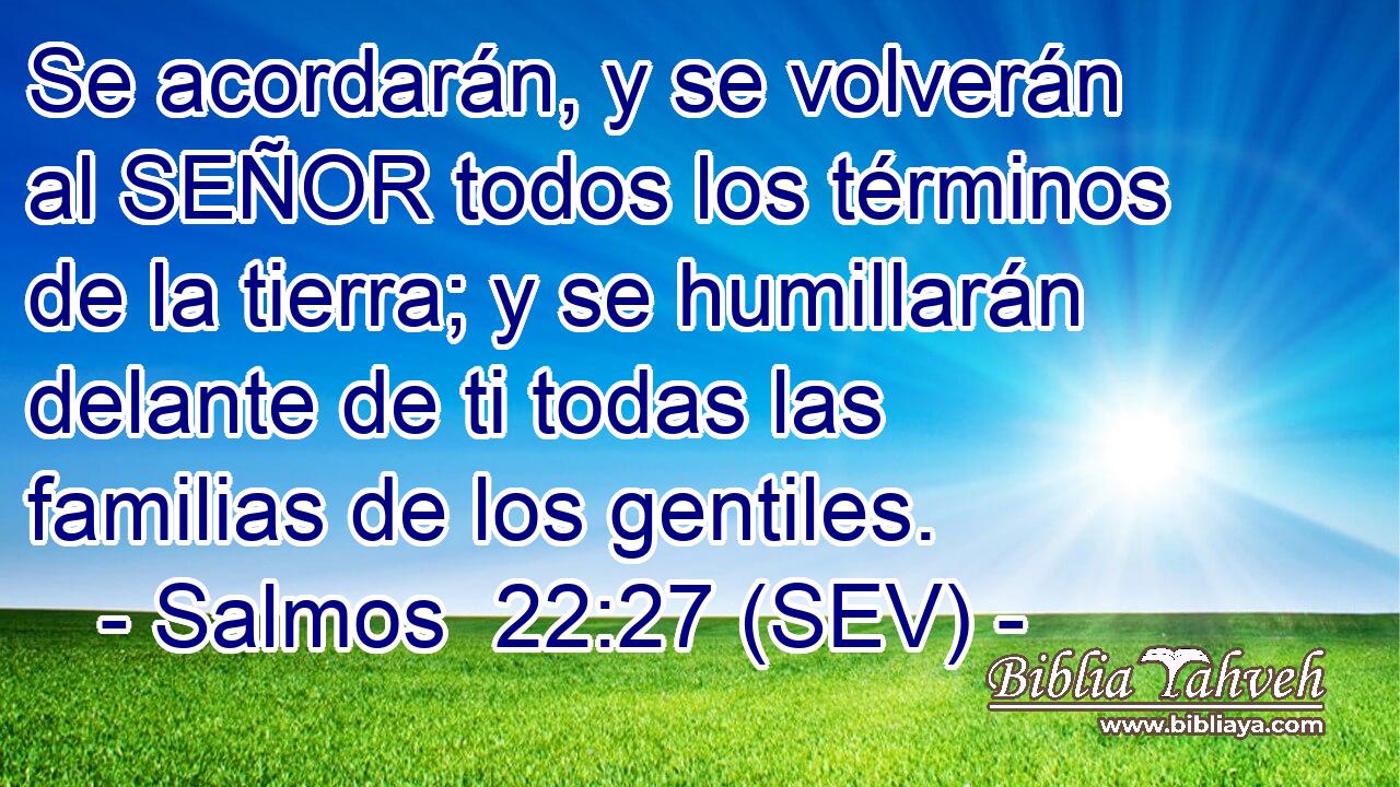 Se acordarán, y se volverán al SEÑOR todos los términos de la tierra; y se humillarán delante de ti todas las familias de los gentiles.