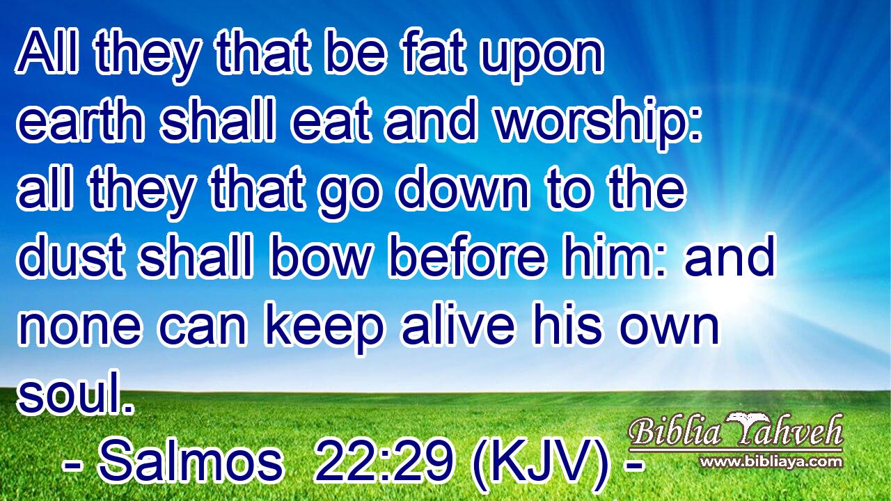 All they that be fat upon earth shall eat and worship: all they that go down to the dust shall bow before him: and none can keep alive his own soul.