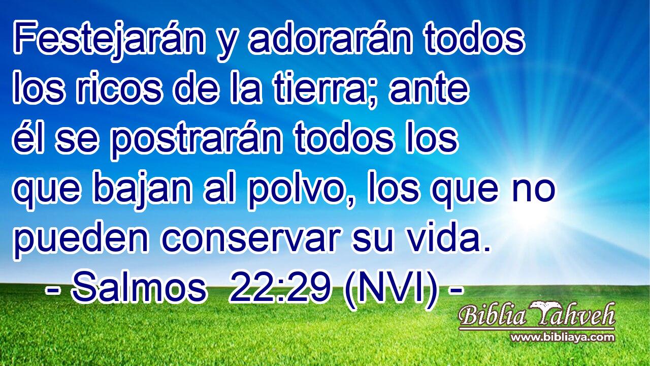  Festejarán y adorarán todos los ricos de la tierra; ante él se postrarán todos los que bajan al polvo, los que no pueden conservar su vida. 