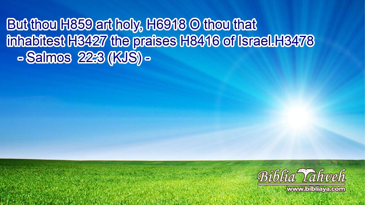 But thou H859 art holy, H6918 O thou that inhabitest H3427 the praises H8416 of Israel.H3478