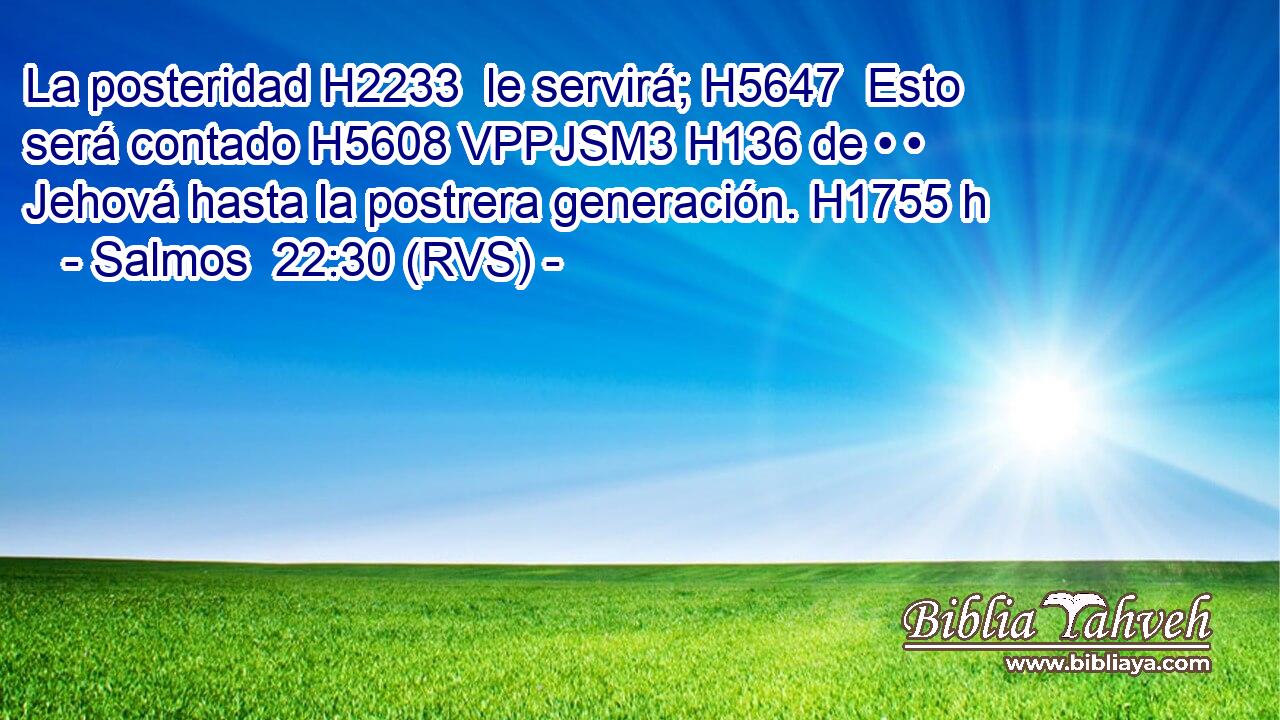 La posteridad H2233  le servirá; H5647  Esto será contado H5608 VPPJSM3 H136 de • • Jehová hasta la postrera generación. H1755 h 
