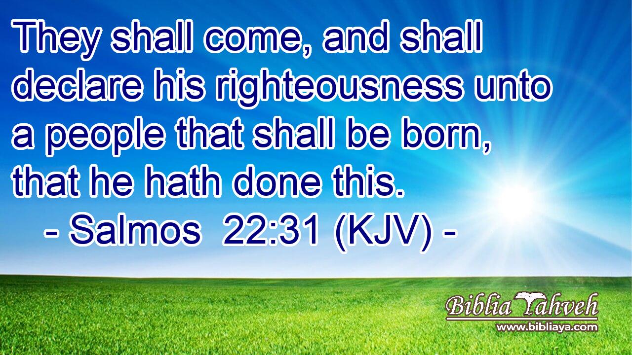 They shall come, and shall declare his righteousness unto a people that shall be born, that he hath done this.