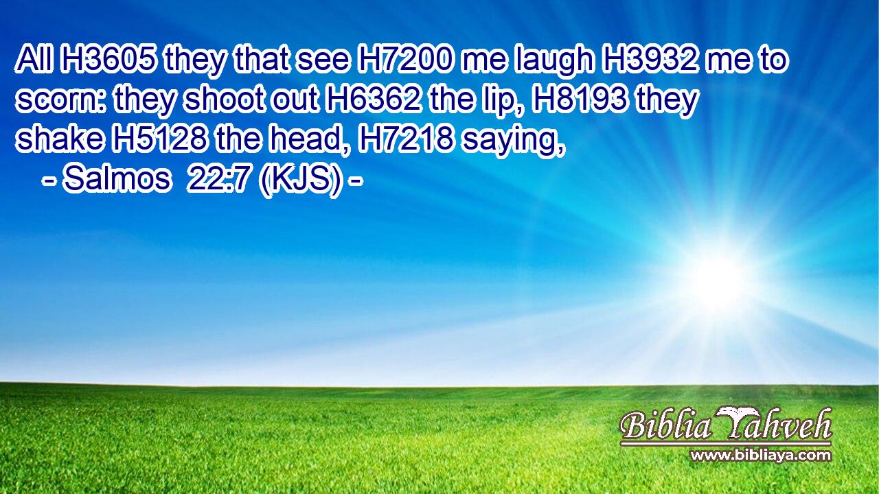All H3605 they that see H7200 me laugh H3932 me to scorn: they shoot out H6362 the lip, H8193 they shake H5128 the head, H7218 saying,